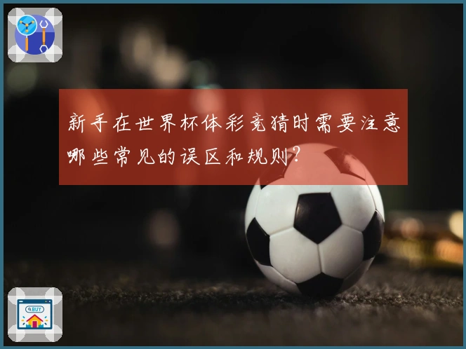 新手在世界杯体彩竞猜时需要注意哪些常见的误区和规则？