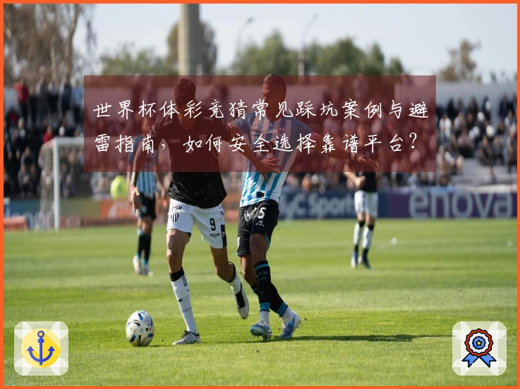 世界杯体彩竞猜常见踩坑案例与避雷指南，如何安全选择靠谱平台？