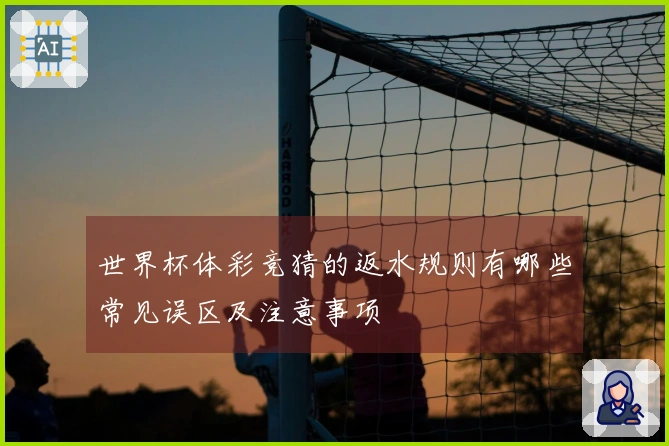 世界杯体彩竞猜的返水规则有哪些常见误区及注意事项