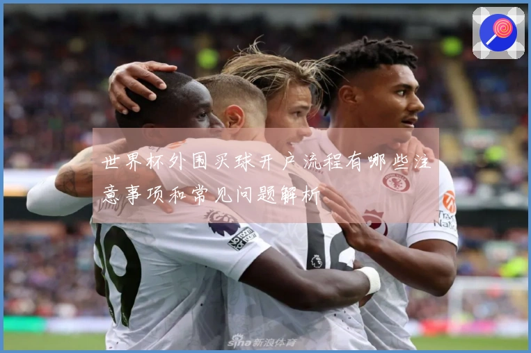 世界杯外围买球开户流程有哪些注意事项和常见问题解析