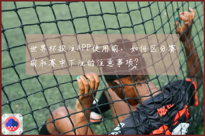 世界杯投注APP使用前，如何区分赛前和赛中下注的注意事项？