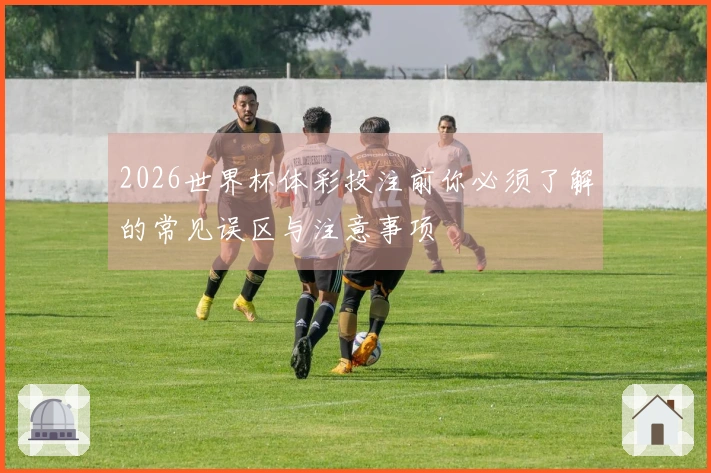 2026世界杯体彩投注前你必须了解的常见误区与注意事项