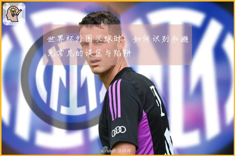 世界杯外围买球时，如何识别和避免常见的误区与陷阱