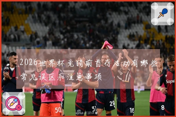 2026世界杯竞猜前首存活动有哪些常见误区和注意事项