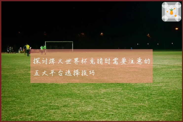 探讨烽火世界杯竞猜时需要注意的五大平台选择技巧