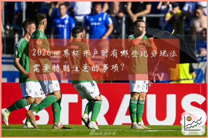 2026世界杯开户时有哪些比分玩法需要特别注意的事项？