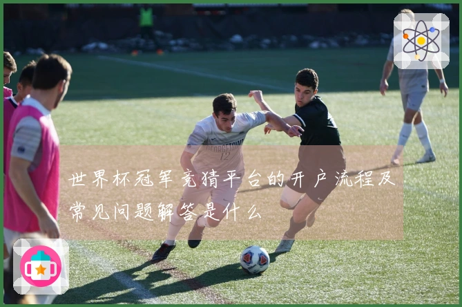 世界杯冠军竞猜平台的开户流程及常见问题解答是什么