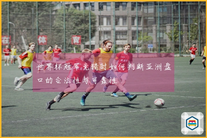 世界杯冠军竞猜时如何判断亚洲盘口的合法性与可靠性