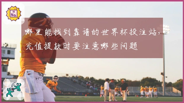 哪里能找到靠谱的世界杯投注站，充值提款时要注意哪些问题
