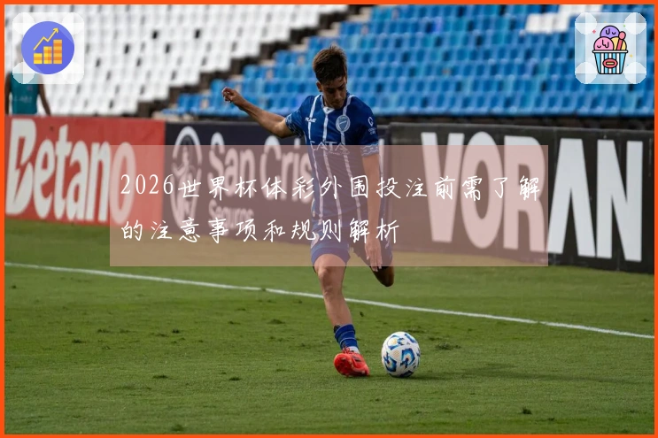 2026世界杯体彩外围投注前需了解的注意事项和规则解析