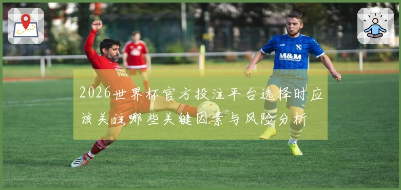 2026世界杯官方投注平台选择时应该关注哪些关键因素与风险分析