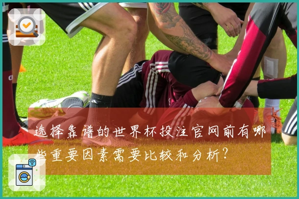 选择靠谱的世界杯投注官网前有哪些重要因素需要比较和分析？