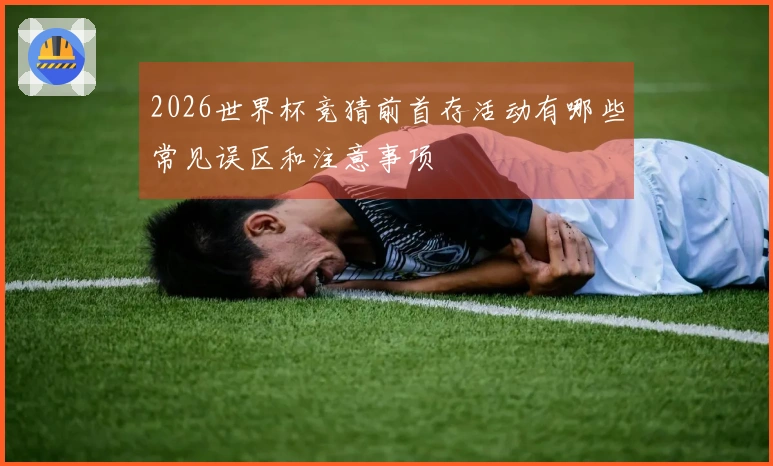 2026世界杯竞猜前首存活动有哪些常见误区和注意事项