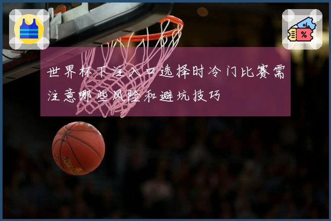 世界杯下注入口选择时冷门比赛需注意哪些风险和避坑技巧