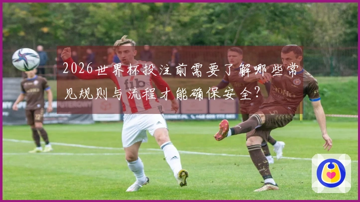 2026世界杯投注前需要了解哪些常见规则与流程才能确保安全?