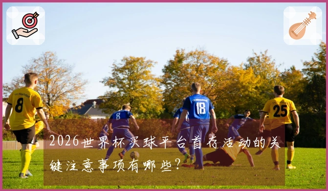 2026世界杯买球平台首存活动的关键注意事项有哪些？