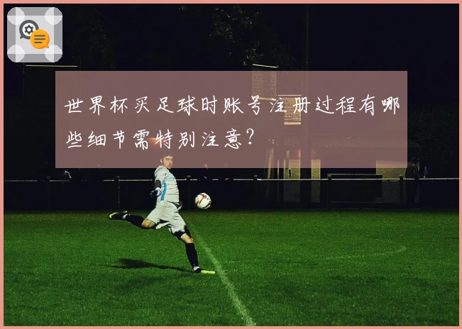 世界杯买足球时账号注册过程有哪些细节需特别注意？