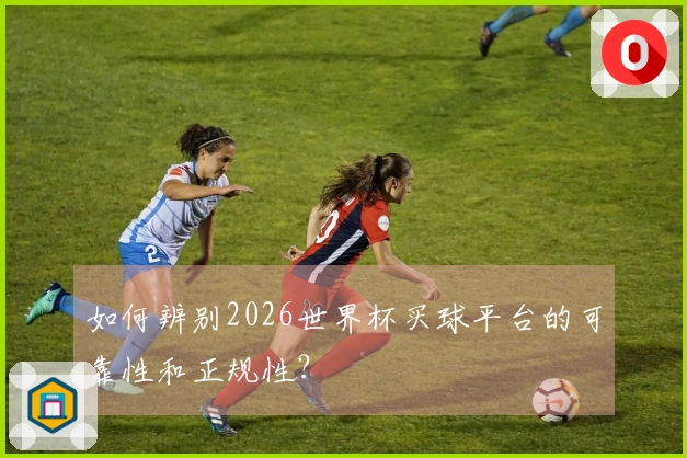 如何辨别2026世界杯买球平台的可靠性和正规性？
