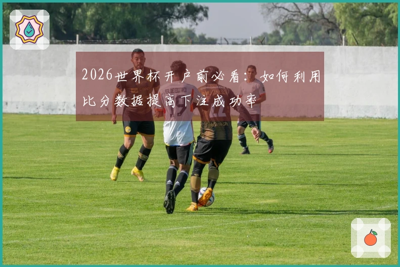 2026世界杯开户前必看：如何利用比分数据提高下注成功率