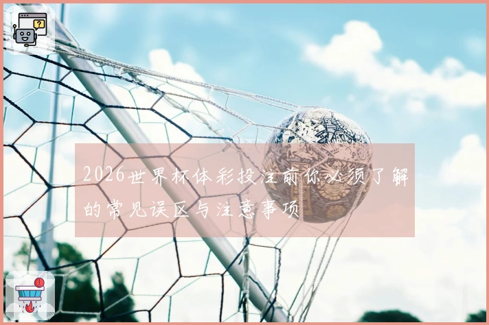 2026世界杯体彩投注前你必须了解的常见误区与注意事项