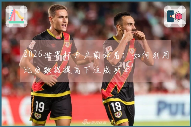 2026世界杯开户前必看：如何利用比分数据提高下注成功率