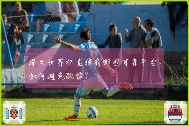 烽火世界杯竞猜有哪些可靠平台，如何避免踩雷？