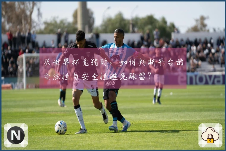 买世界杯竞猜时，如何判断平台的合法性与安全性避免踩雷？