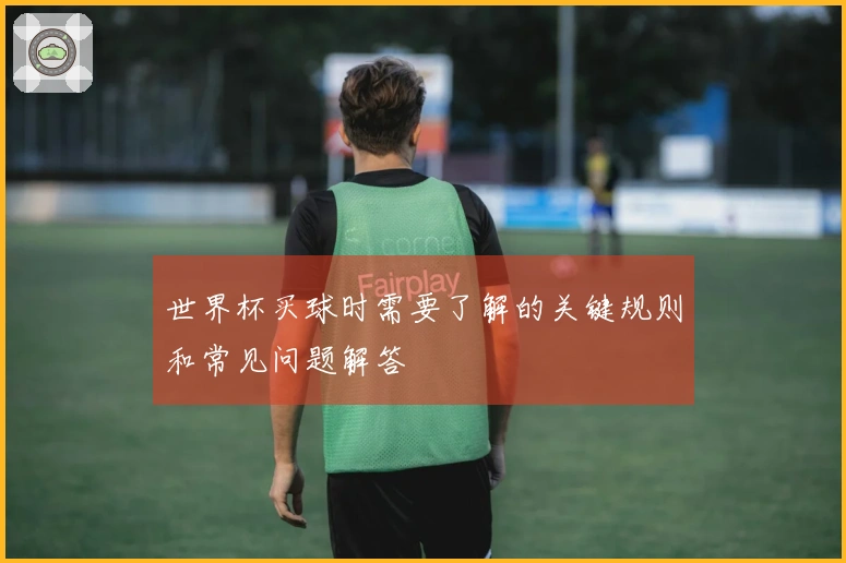 世界杯买球时需要了解的关键规则和常见问题解答
