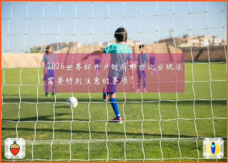 2026世界杯开户时有哪些比分玩法需要特别注意的事项？