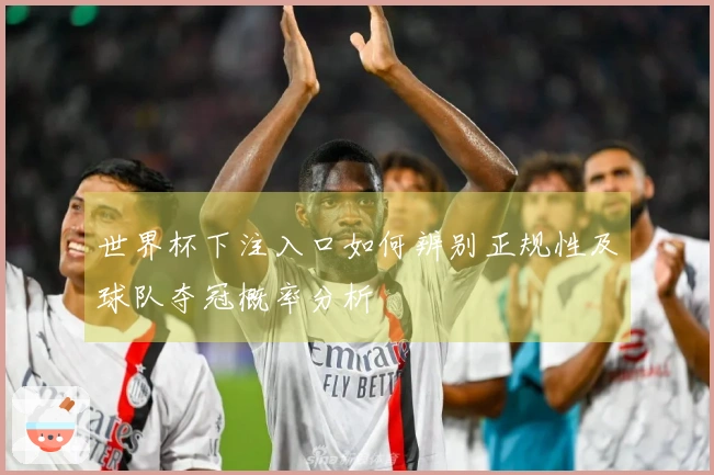 世界杯下注入口如何辨别正规性及球队夺冠概率分析