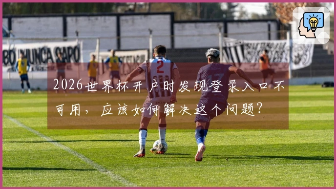 2026世界杯开户时发现登录入口不可用，应该如何解决这个问题？