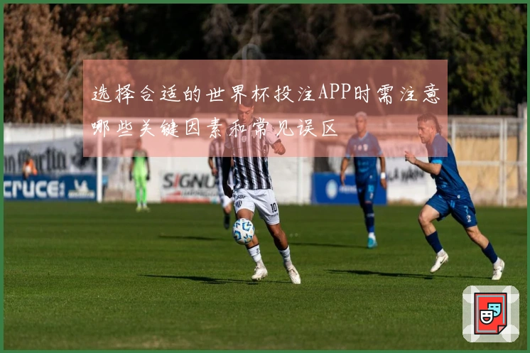 选择合适的世界杯投注APP时需注意哪些关键因素和常见误区
