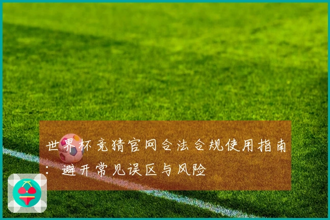 世界杯竞猜官网合法合规使用指南：避开常见误区与风险