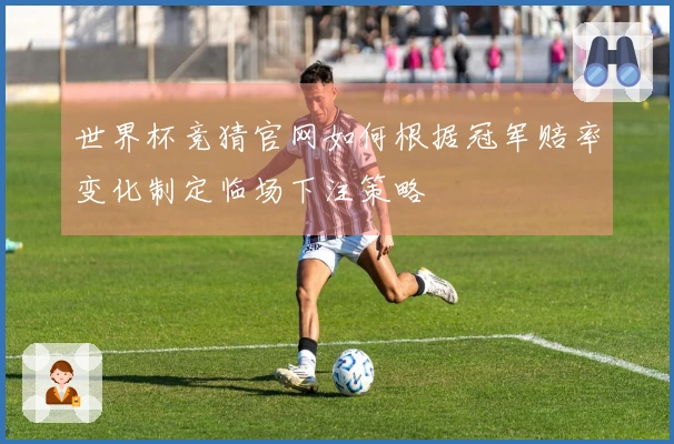 世界杯竞猜官网如何根据冠军赔率变化制定临场下注策略
