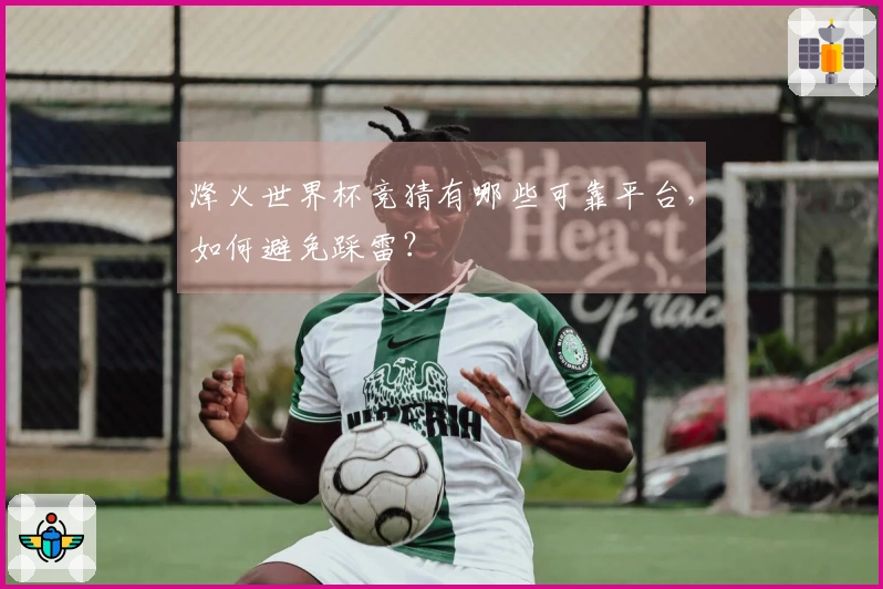 烽火世界杯竞猜有哪些可靠平台，如何避免踩雷？