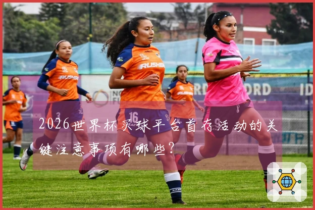 2026世界杯买球平台首存活动的关键注意事项有哪些？