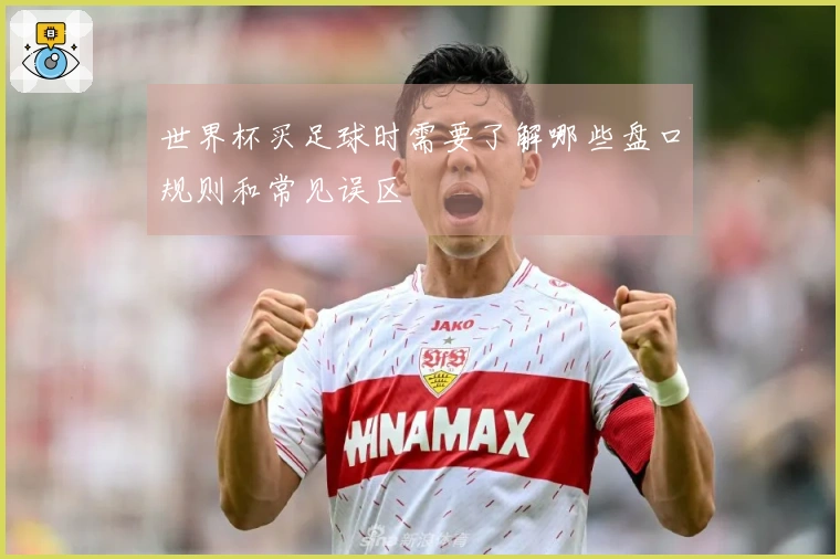 世界杯买足球时需要了解哪些盘口规则和常见误区