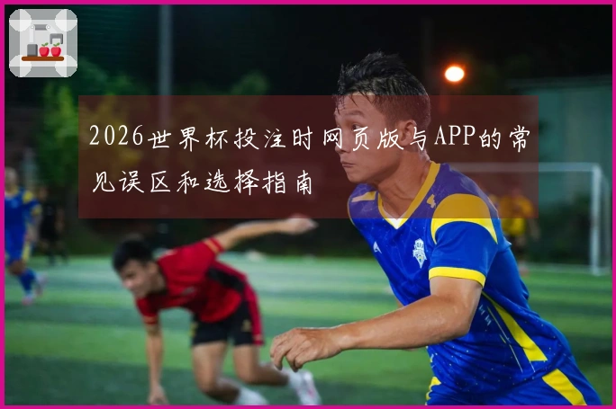 2026世界杯投注时网页版与APP的常见误区和选择指南