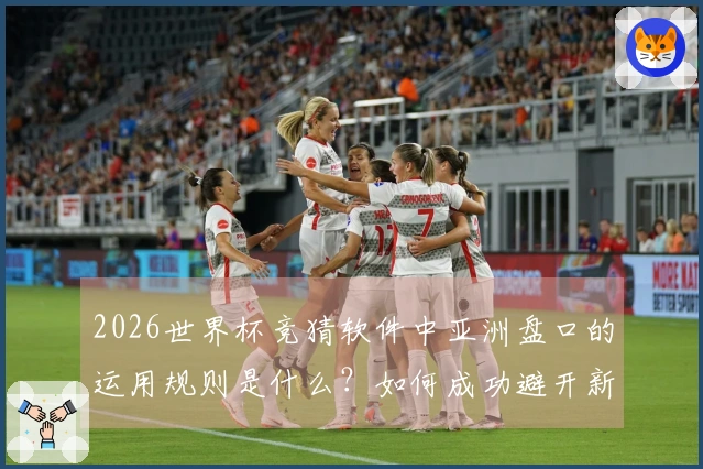 2026世界杯竞猜软件中亚洲盘口的运用规则是什么？如何成功避开新手陷阱？