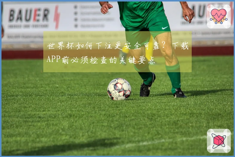 世界杯如何下注更安全可靠?下载APP前必须检查的关键要点