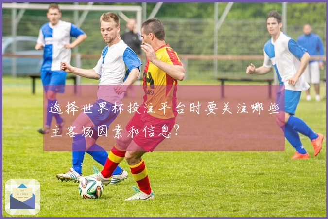 选择世界杯投注平台时要关注哪些主客场因素和信息？