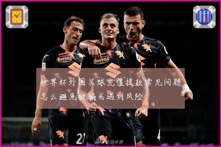 世界杯外围买球充值提款常见问题怎么避免被骗或遇到风险