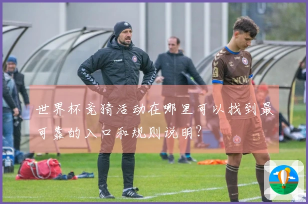 世界杯竞猜活动在哪里可以找到最可靠的入口和规则说明？