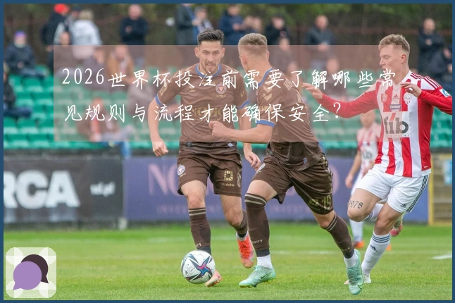 2026世界杯投注前需要了解哪些常见规则与流程才能确保安全？
