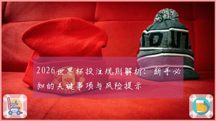 2026世界杯投注规则解析:新手必知的关键事项与风险提示