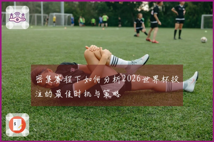 密集赛程下如何分析2026世界杯投注的最佳时机与策略