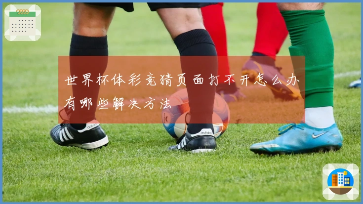 世界杯体彩竞猜页面打不开怎么办有哪些解决方法