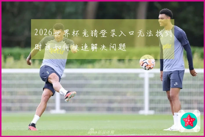2026世界杯竞猜登录入口无法找到时该如何快速解决问题