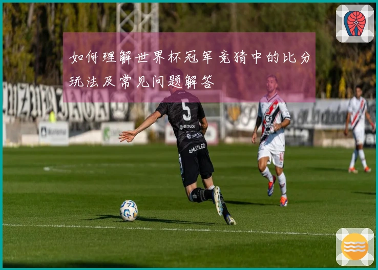 如何理解世界杯冠军竞猜中的比分玩法及常见问题解答