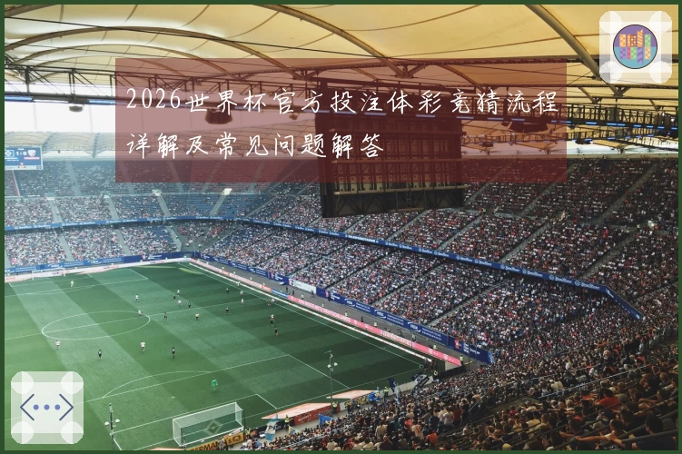2026世界杯官方投注体彩竞猜流程详解及常见问题解答